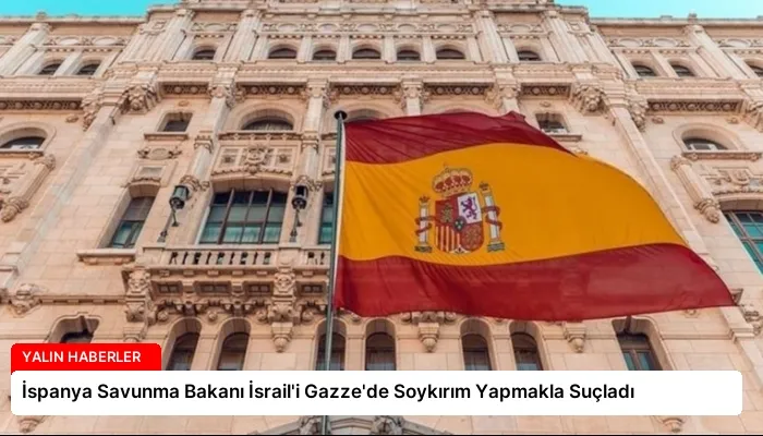 İspanya Savunma Bakanı İsrail’i Gazze’de Soykırım Yapmakla Suçladı