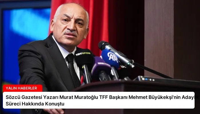 Sözcü Gazetesi Yazarı Murat Muratoğlu TFF Başkanı Mehmet Büyükekşi’nin Adaylık Süreci Hakkında Konuştu