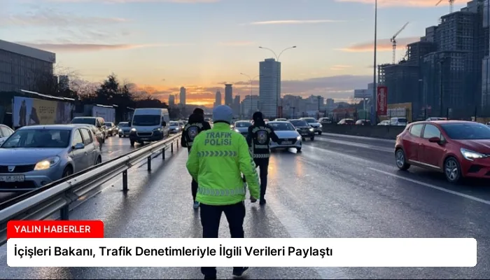 İçişleri Bakanı, Trafik Denetimleriyle İlgili Verileri Paylaştı