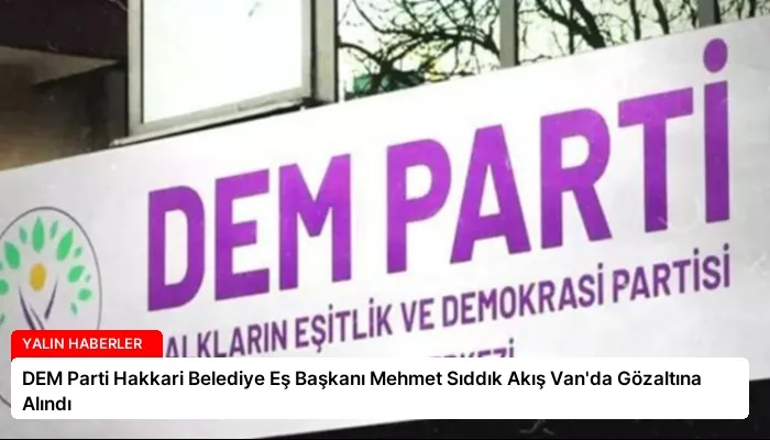 DEM Parti Hakkari Belediye Eş Başkanı Mehmet Sıddık Akış Van’da Gözaltına Alındı