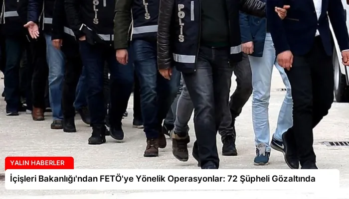 İçişleri Bakanlığı’ndan FETÖ’ye Yönelik Operasyonlar: 72 Şüpheli Gözaltında