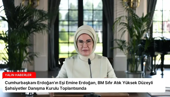 Cumhurbaşkanı Erdoğan’ın Eşi Emine Erdoğan, BM Sıfır Atık Yüksek Düzeyli Şahsiyetler Danışma Kurulu Toplantısında