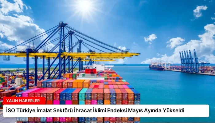 İSO Türkiye İmalat Sektörü İhracat İklimi Endeksi Mayıs Ayında Yükseldi