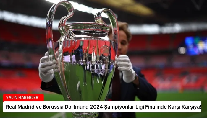 Real Madrid ve Borussia Dortmund 2024 Şampiyonlar Ligi Finalinde Karşı Karşıya!