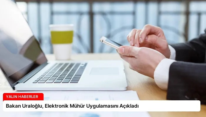 Bakan Uraloğlu, Elektronik Mühür Uygulamasını Açıkladı