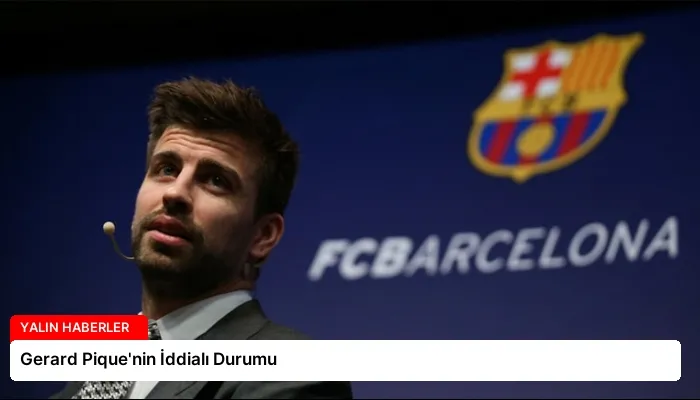 Gerard Pique’nin İddialı Durumu
