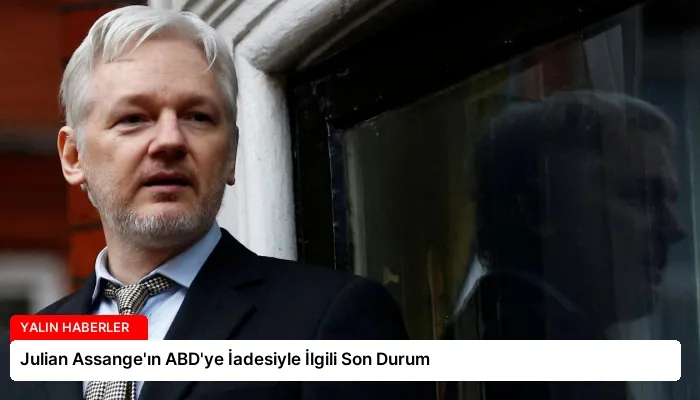 Julian Assange’ın ABD’ye İadesiyle İlgili Son Durum