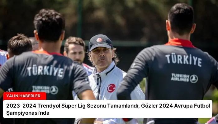 2023-2024 Trendyol Süper Lig Sezonu Tamamlandı, Gözler 2024 Avrupa Futbol Şampiyonası’nda