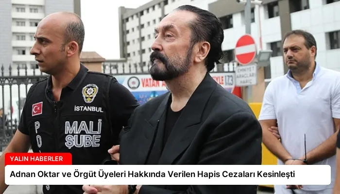 Adnan Oktar ve Örgüt Üyeleri Hakkında Verilen Hapis Cezaları Kesinleşti