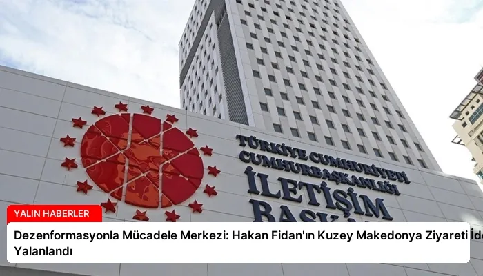 Dezenformasyonla Mücadele Merkezi: Hakan Fidan’ın Kuzey Makedonya Ziyareti İddiaları Yalanlandı