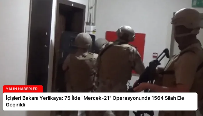 İçişleri Bakanı Yerlikaya: 75 İlde “Mercek-21” Operasyonunda 1564 Silah Ele Geçirildi