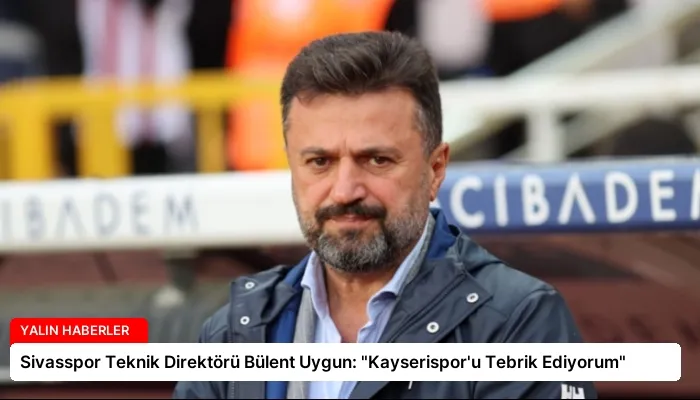 Sivasspor Teknik Direktörü Bülent Uygun: “Kayserispor’u Tebrik Ediyorum”