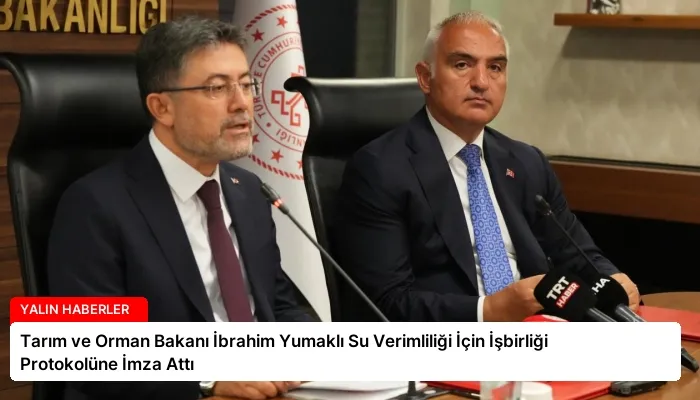 Tarım ve Orman Bakanı İbrahim Yumaklı Su Verimliliği İçin İşbirliği Protokolüne İmza Attı