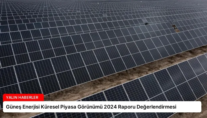 Güneş Enerjisi Küresel Piyasa Görünümü 2024 Raporu Değerlendirmesi