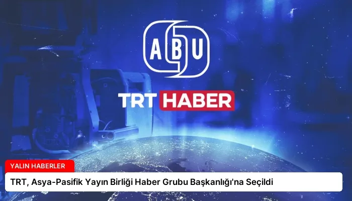 TRT, Asya-Pasifik Yayın Birliği Haber Grubu Başkanlığı’na Seçildi