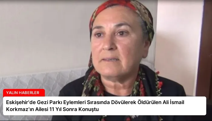 Eskişehir’de Gezi Parkı Eylemleri Sırasında Dövülerek Öldürülen Ali İsmail Korkmaz’ın Ailesi 11 Yıl Sonra Konuştu