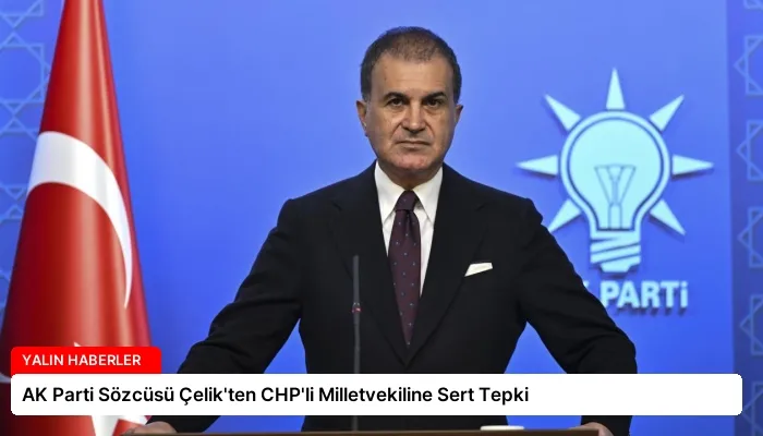 AK Parti Sözcüsü Çelik’ten CHP’li Milletvekiline Sert Tepki