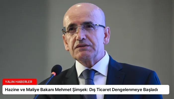Hazine ve Maliye Bakanı Mehmet Şimşek: Dış Ticaret Dengelenmeye Başladı