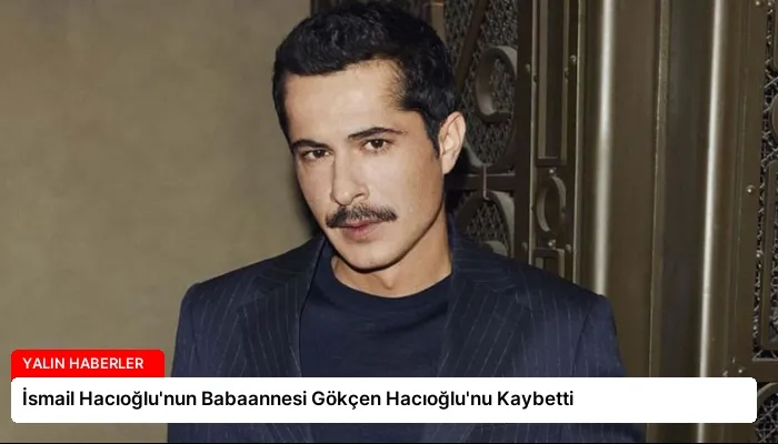 İsmail Hacıoğlu’nun Babaannesi Gökçen Hacıoğlu’nu Kaybetti