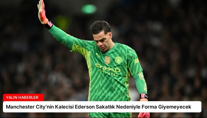 Manchester City’nin Kalecisi Ederson Sakatlık Nedeniyle Forma Giyemeyecek