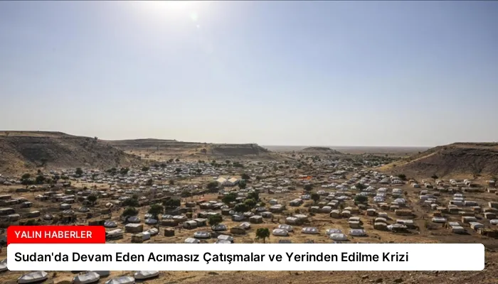 Sudan’da Devam Eden Acımasız Çatışmalar ve Yerinden Edilme Krizi