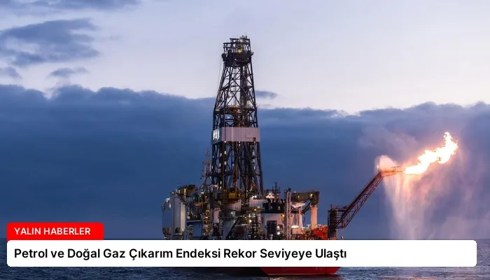 Petrol ve Doğal Gaz Çıkarım Endeksi Rekor Seviyeye Ulaştı