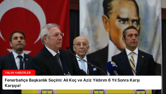 Fenerbahçe Başkanlık Seçimi: Ali Koç ve Aziz Yıldırım 6 Yıl Sonra Karşı Karşıya!