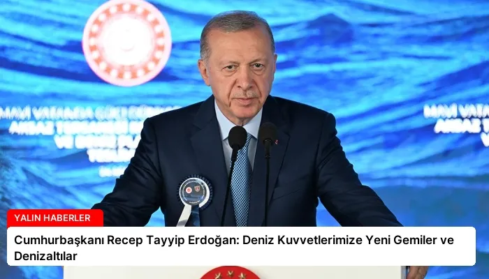 Cumhurbaşkanı Recep Tayyip Erdoğan: Deniz Kuvvetlerimize Yeni Gemiler ve Denizaltılar