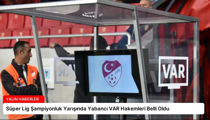 Süper Lig Şampiyonluk Yarışında Yabancı VAR Hakemleri Belli Oldu