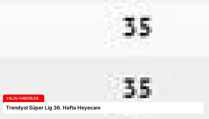 Trendyol Süper Lig 36. Hafta Heyecanı