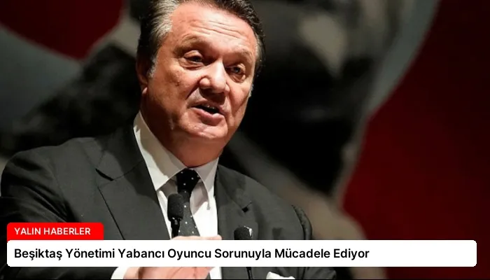 Beşiktaş Yönetimi Yabancı Oyuncu Sorunuyla Mücadele Ediyor