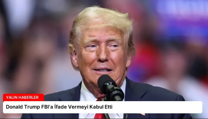 Donald Trump FBI’a İfade Vermeyi Kabul Etti