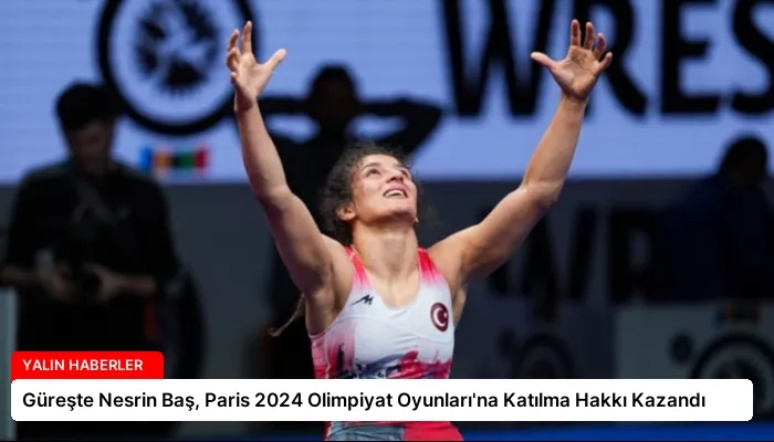 Güreşte Nesrin Baş, Paris 2024 Olimpiyat Oyunları’na Katılma Hakkı Kazandı