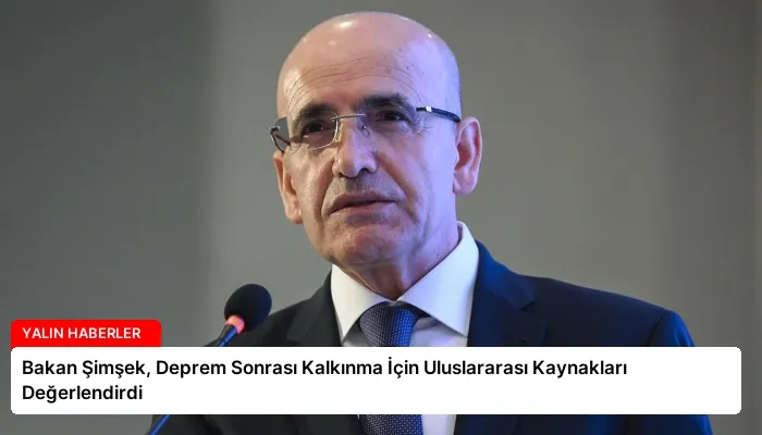 Bakan Şimşek, Deprem Sonrası Kalkınma İçin Uluslararası Kaynakları Değerlendirdi