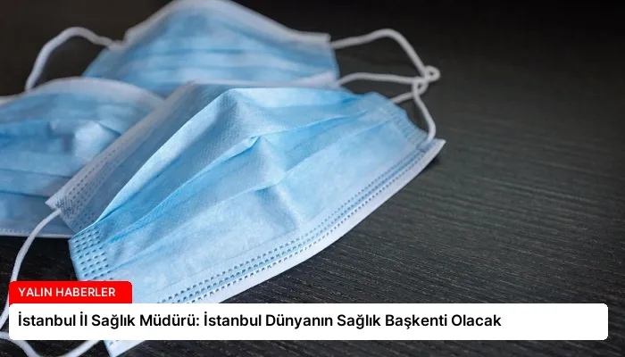 İstanbul İl Sağlık Müdürü: İstanbul Dünyanın Sağlık Başkenti Olacak