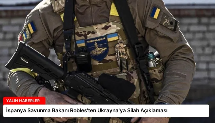 İspanya Savunma Bakanı Robles’ten Ukrayna’ya Silah Açıklaması