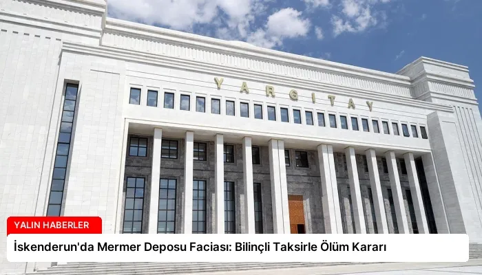 İskenderun’da Mermer Deposu Faciası: Bilinçli Taksirle Ölüm Kararı
