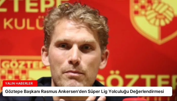 Göztepe Başkanı Rasmus Ankersen’den Süper Lig Yolculuğu Değerlendirmesi