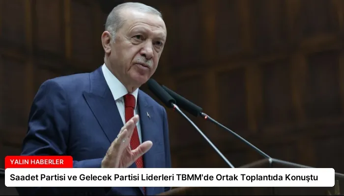 Saadet Partisi ve Gelecek Partisi Liderleri TBMM’de Ortak Toplantıda Konuştu