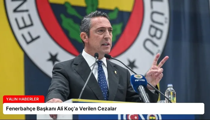 Fenerbahçe Başkanı Ali Koç’a Verilen Cezalar