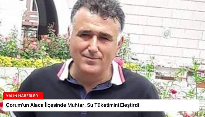 Çorum’un Alaca İlçesinde Muhtar, Su Tüketimini Eleştirdi