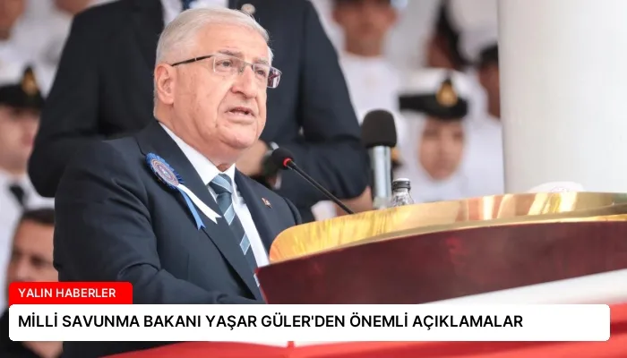 MİLLİ SAVUNMA BAKANI YAŞAR GÜLER’DEN ÖNEMLİ AÇIKLAMALAR