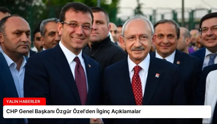 CHP Genel Başkanı Özgür Özel’den İlginç Açıklamalar
