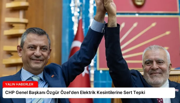 CHP Genel Başkanı Özgür Özel’den Elektrik Kesintilerine Sert Tepki
