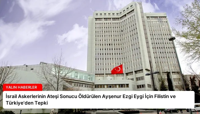 İsrail Askerlerinin Ateşi Sonucu Öldürülen Ayşenur Ezgi Eygi İçin Filistin ve Türkiye’den Tepki