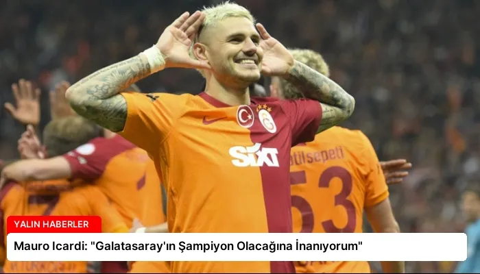 Mauro Icardi: “Galatasaray’ın Şampiyon Olacağına İnanıyorum”