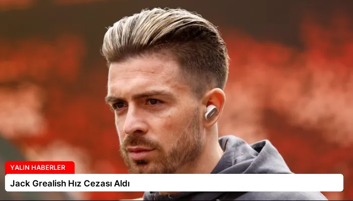 Jack Grealish Hız Cezası Aldı