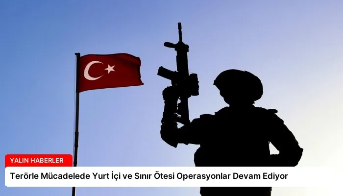 Terörle Mücadelede Yurt İçi ve Sınır Ötesi Operasyonlar Devam Ediyor