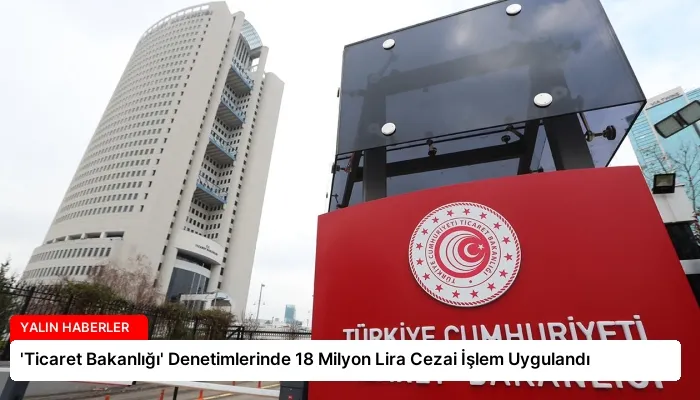 ‘Ticaret Bakanlığı’ Denetimlerinde 18 Milyon Lira Cezai İşlem Uygulandı