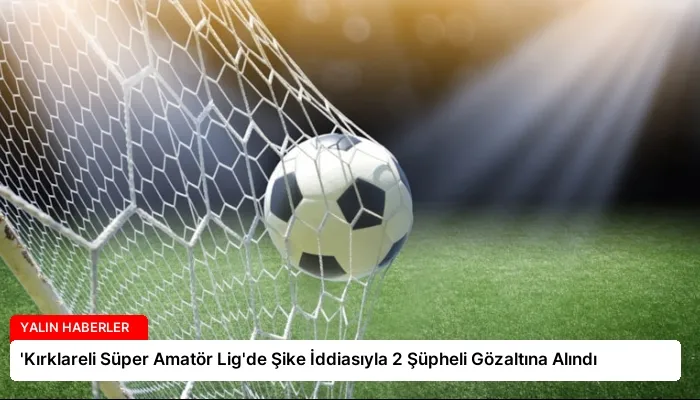 ‘Kırklareli Süper Amatör Lig’de Şike İddiasıyla 2 Şüpheli Gözaltına Alındı